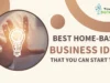 Home Based Business Ideas That You Can Start Today Home Based Business Ideas That You Can Start Today